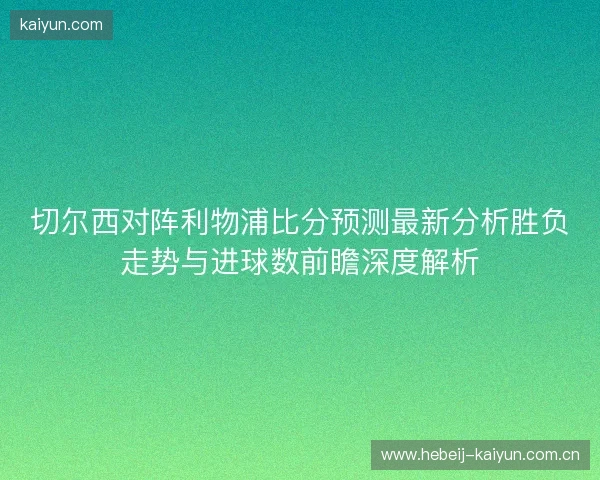切尔西对阵利物浦比分预测最新分析胜负走势与进球数前瞻深度解析