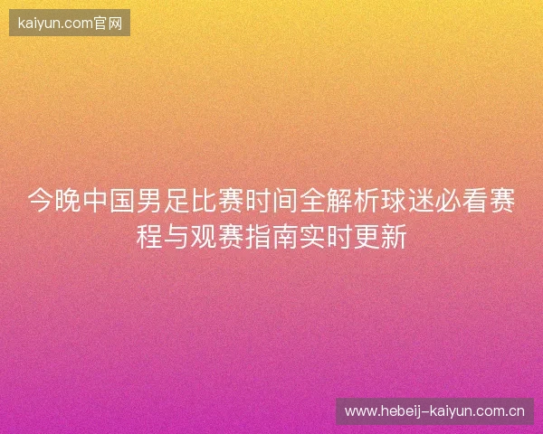 今晚中国男足比赛时间全解析球迷必看赛程与观赛指南实时更新