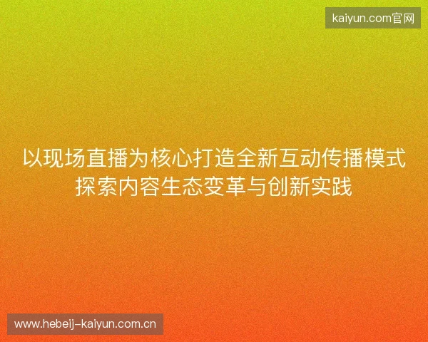 以现场直播为核心打造全新互动传播模式探索内容生态变革与创新实践