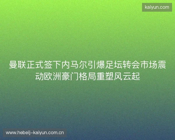 曼联正式签下内马尔引爆足坛转会市场震动欧洲豪门格局重塑风云起