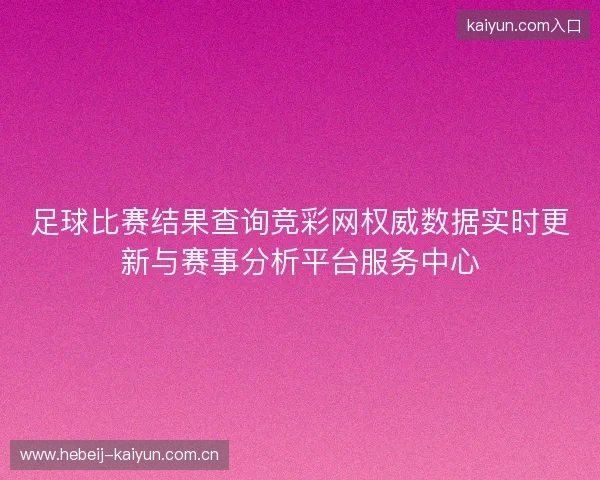 足球比赛结果查询竞彩网权威数据实时更新与赛事分析平台服务中心