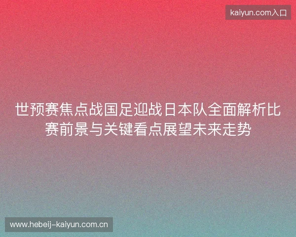 世预赛焦点战国足迎战日本队全面解析比赛前景与关键看点展望未来走势