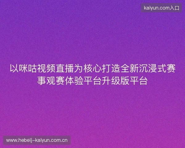 以咪咕视频直播为核心打造全新沉浸式赛事观赛体验平台升级版平台 以咪咕视频直播为核心打造全新沉浸式赛事观赛体验平台升级版平台