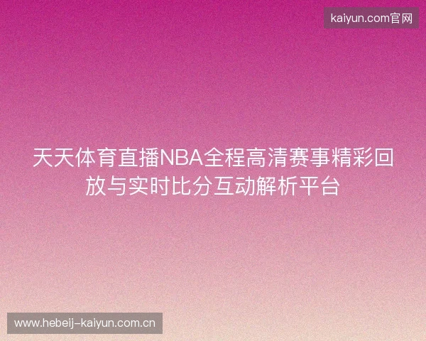 天天体育直播NBA全程高清赛事精彩回放与实时比分互动解析平台 天天体育直播NBA全程高清赛事精彩回放与实时比分互动解析平台