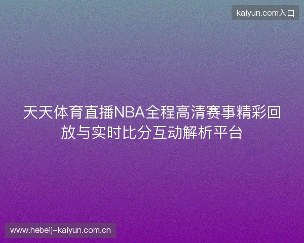 天天体育直播NBA全程高清赛事精彩回放与实时比分互动解析平台 天天体育直播NBA全程高清赛事精彩回放与实时比分互动解析平台