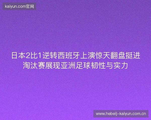 日本2比1逆转西班牙上演惊天翻盘挺进淘汰赛展现亚洲足球韧性与实力 日本2比1逆转西班牙上演惊天翻盘挺进淘汰赛展现亚洲足球韧性与实力
