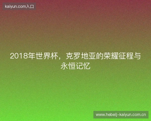 2018年世界杯，克罗地亚的荣耀征程与永恒记忆