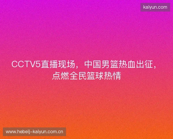 CCTV5直播现场，中国男篮热血出征，点燃全民篮球热情
