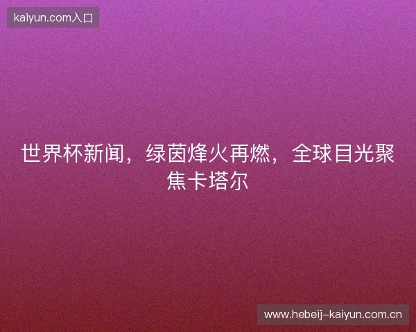 世界杯新闻，绿茵烽火再燃，全球目光聚焦卡塔尔