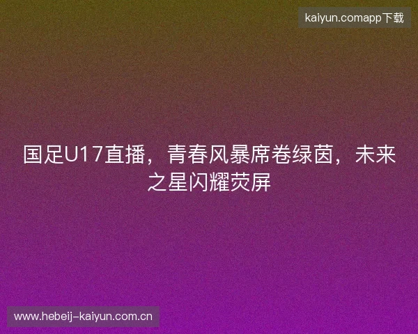 国足U17直播，青春风暴席卷绿茵，未来之星闪耀荧屏