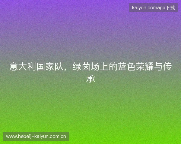 意大利国家队，绿茵场上的蓝色荣耀与传承