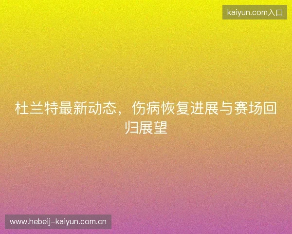 杜兰特最新动态，伤病恢复进展与赛场回归展望